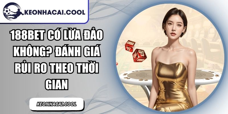 188BET Có Lừa Đảo Không? Đánh Giá Rủi Ro Theo Thời Gian 3 188bet