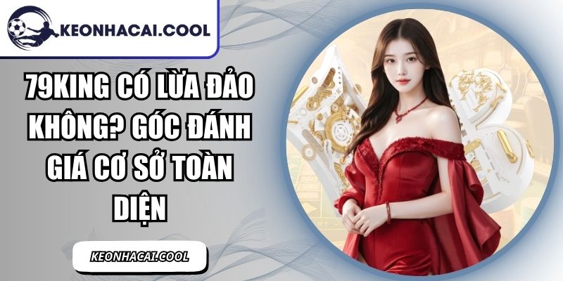 79KING Có Lừa Đảo Không? Góc Đánh Giá Cơ Sở Toàn Diện 1 79KING