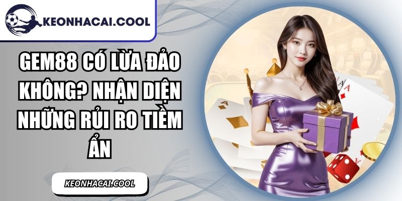 GEM88 Có Lừa Đảo Không? Nhận Diện Những Rủi Ro Tiềm Ẩn 8 GEM88