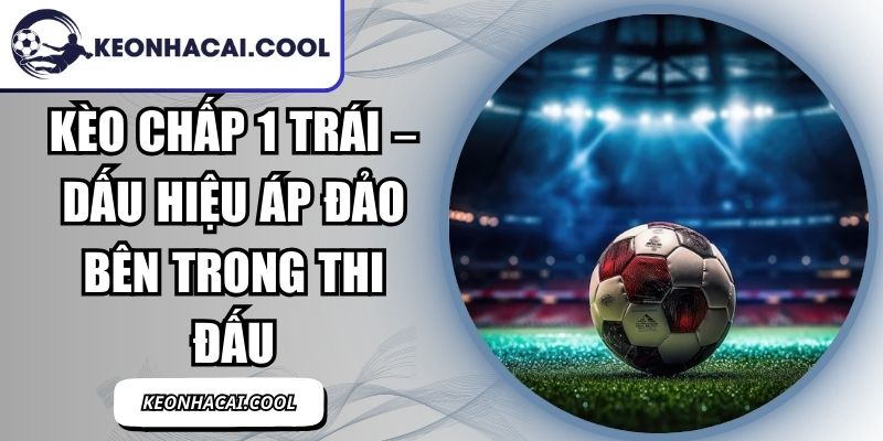 Kèo Chấp 1 Trái – Dấu Hiệu Áp Đảo Bên Trong Thi Đấu 2 Kèo Chấp 1 Trái