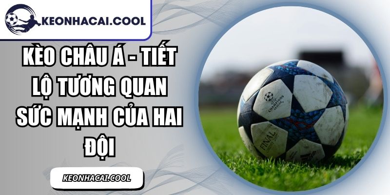 Kèo Châu Á - Tiết Lộ Tương Quan Sức Mạnh Của Hai Đội 5 Kèo Châu Á