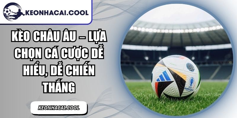 Kèo Châu Âu – Lựa Chọn Cá Cược Dễ Hiểu, Dễ Chiến Thắng 10 Kèo Châu Âu