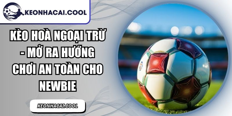 Kèo Hoà Ngoại Trừ - Mở Ra Hướng Chơi An Toàn Cho Newbie 7 Kèo Hoà Ngoại Trừ