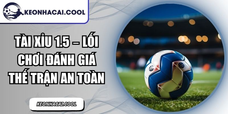 Tài Xỉu 1.5 – Lối Chơi Đánh Giá Thế Trận An Toàn 6 Tài Xỉu 1.5