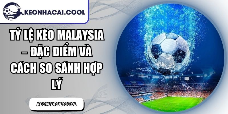 Tỷ Lệ Kèo Malaysia – Đặc Điểm Và Cách So Sánh Hợp Lý 4 Tỷ Lệ Kèo Malaysia