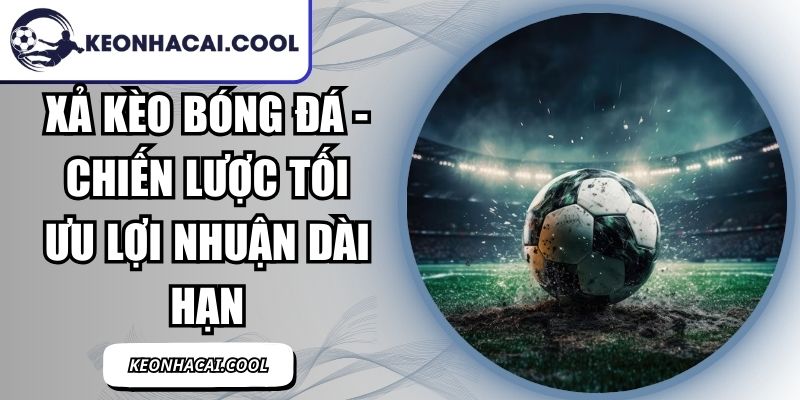 Xả Kèo Bóng Đá - Chiến Lược Tối Ưu Lợi Nhuận Dài Hạn 3 Xả Kèo Bóng Đá
