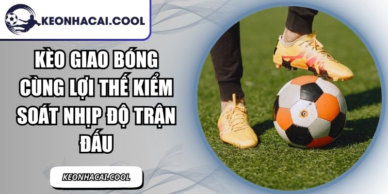 Kèo Giao Bóng Cùng Lợi Thế Kiểm Soát Nhịp Độ Trận Đấu 5 Kèo Giao Bóng