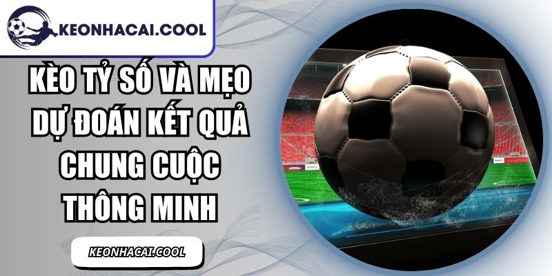 Kèo Tỷ Số Và Mẹo Dự Đoán Kết Quả Chung Cuộc Thông Minh 3 Kèo Tỷ Số